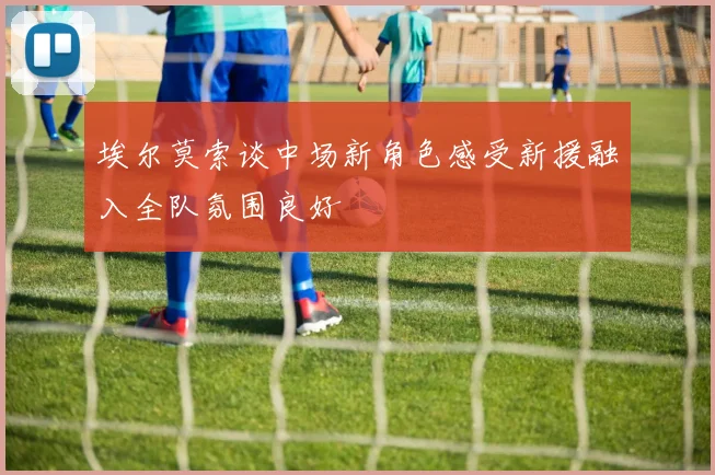 埃尔莫索谈中场新角色感受新援融入全队氛围良好
