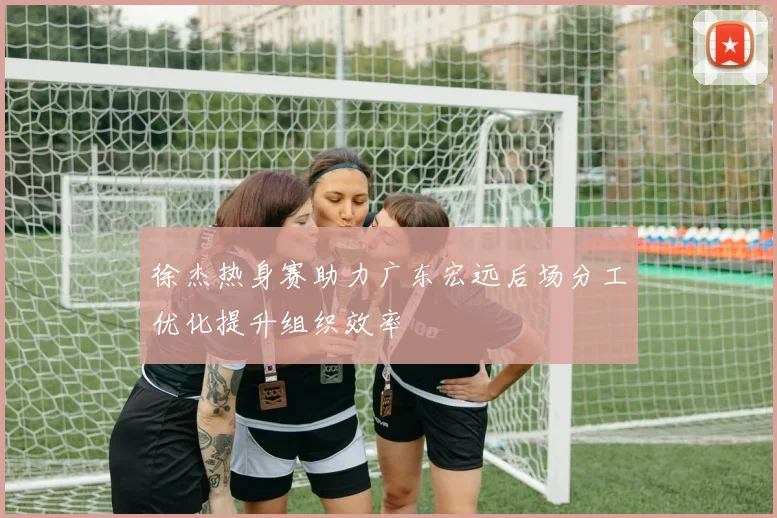 徐杰热身赛助力广东宏远后场分工优化提升组织效率