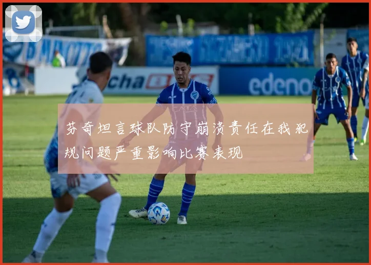 芬奇坦言球队防守崩溃责任在我犯规问题严重影响比赛表现