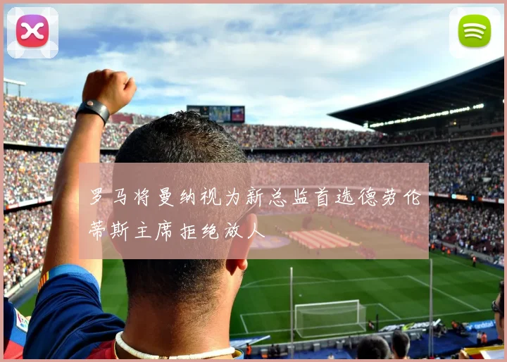 罗马将曼纳视为新总监首选德劳伦蒂斯主席拒绝放人