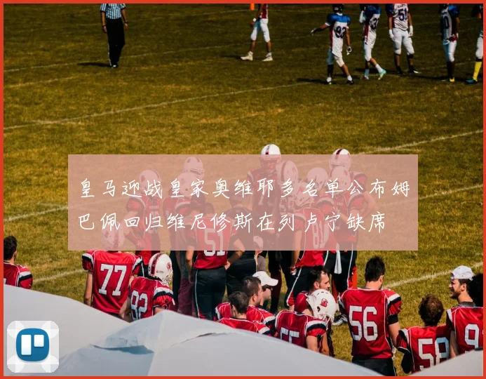 皇马迎战皇家奥维耶多名单公布姆巴佩回归维尼修斯在列卢宁缺席