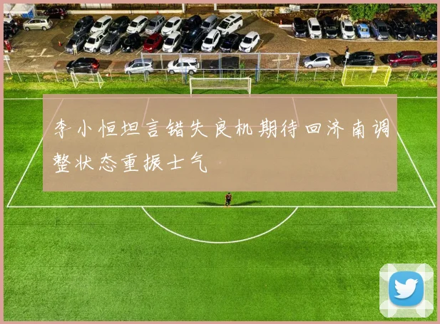 李小恒坦言错失良机期待回济南调整状态重振士气