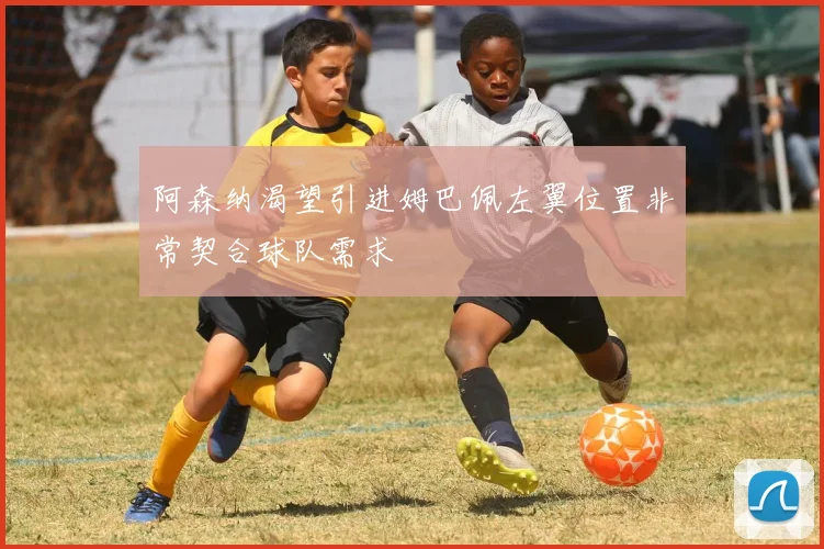阿森纳渴望引进姆巴佩左翼位置非常契合球队需求