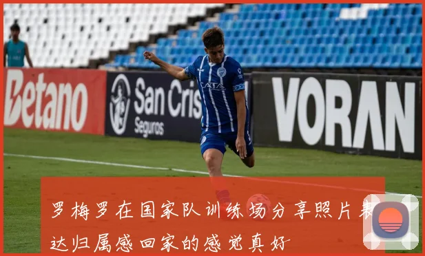 罗梅罗在国家队训练场分享照片表达归属感回家的感觉真好