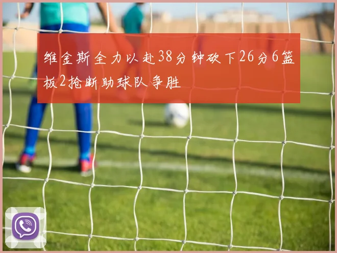 维金斯全力以赴38分钟砍下26分6篮板2抢断助球队争胜