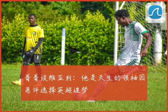 哥哥谈维亚利：他是天生的领袖因恶评选择英超追梦