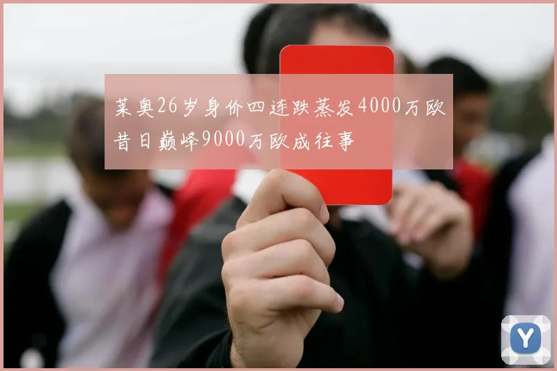 莱奥26岁身价四连跌蒸发4000万欧昔日巅峰9000万欧成往事