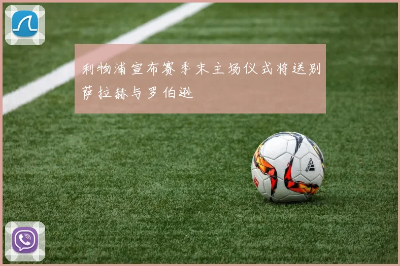 利物浦宣布赛季末主场仪式将送别萨拉赫与罗伯逊