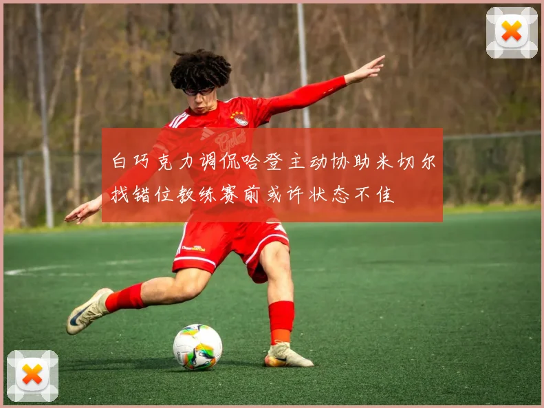 白巧克力调侃哈登主动协助米切尔找错位教练赛前或许状态不佳