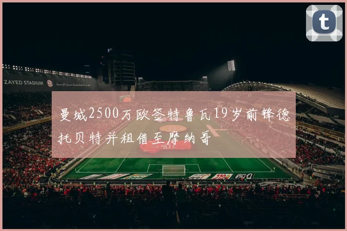 曼城2500万欧签特鲁瓦19岁前锋德托贝特并租借至摩纳哥
