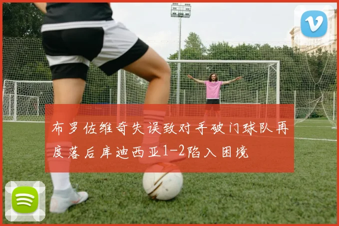 布罗佐维奇失误致对手破门球队再度落后库迪西亚1-2陷入困境