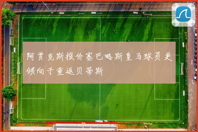 阿贾克斯报价塞巴略斯皇马球员更倾向于重返贝蒂斯